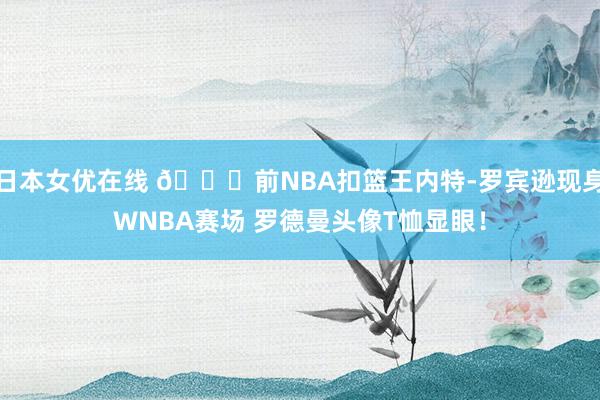 日本女优在线 👋前NBA扣篮王内特-罗宾逊现身WNBA赛场 罗德曼头像T恤显眼！