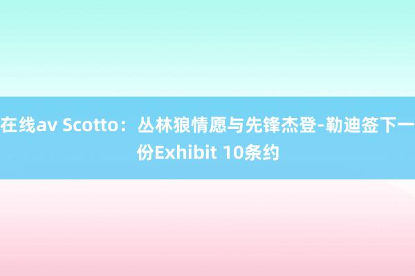 在线av Scotto：丛林狼情愿与先锋杰登-勒迪签下一份Exhibit 10条约