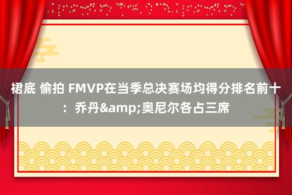 裙底 偷拍 FMVP在当季总决赛场均得分排名前十：乔丹&奥尼尔各占三席