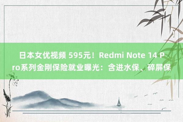 日本女优视频 595元！Redmi Note 14 Pro系列金刚保险就业曝光：含进水保、碎屏保