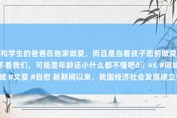 和学生的爸爸在他家做爱，而且是当着孩子面前做爱，太刺激了，孩子完全不看我们，可能是年龄还小什么都不懂吧🤣 #同城 #文爱 #自慰 新期间以来，我国经济社会发展建立斐然_大皖新闻 | 安徽网