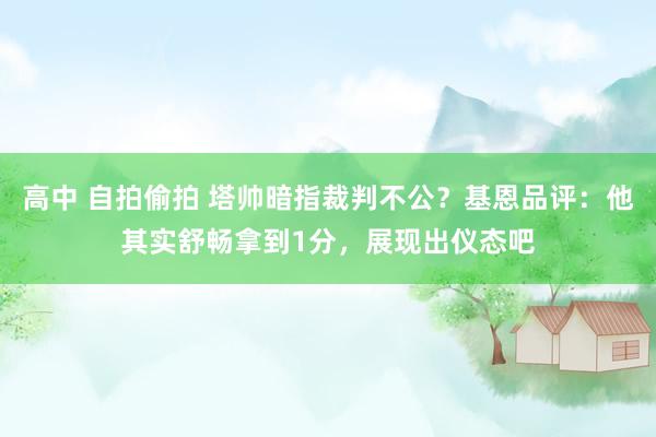 高中 自拍偷拍 塔帅暗指裁判不公？基恩品评：他其实舒畅拿到1分，展现出仪态吧