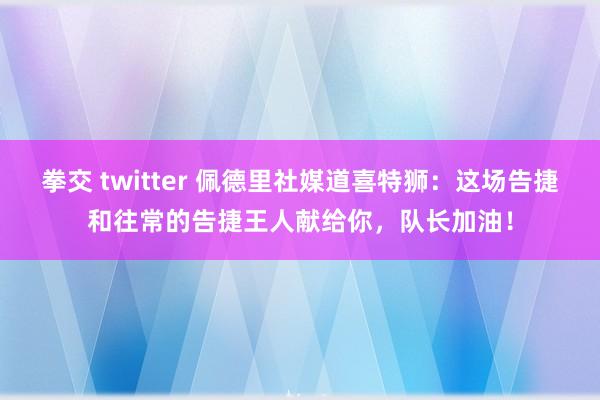 拳交 twitter 佩德里社媒道喜特狮：这场告捷和往常的告捷王人献给你，队长加油！