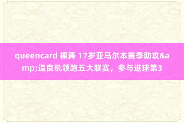 queencard 裸舞 17岁亚马尔本赛季助攻&造良机领跑五大联赛，参与进球第3