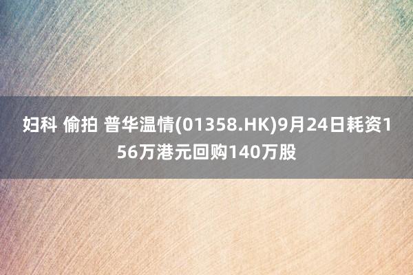 妇科 偷拍 普华温情(01358.HK)9月24日耗资156万港元回购140万股