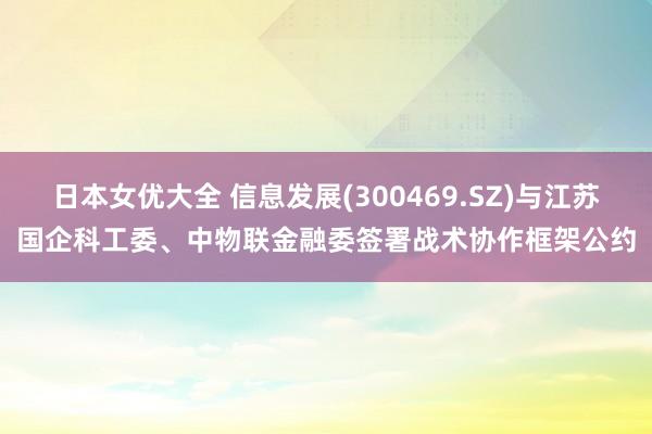 日本女优大全 信息发展(300469.SZ)与江苏国企科工委、中物联金融委签署战术协作框架公约