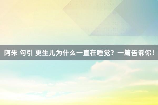 阿朱 勾引 更生儿为什么一直在睡觉？一篇告诉你！