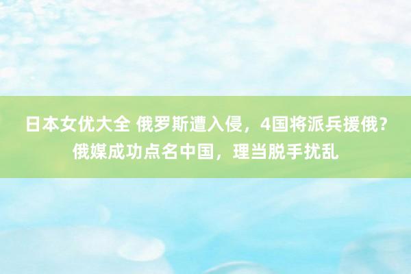 日本女优大全 俄罗斯遭入侵，4国将派兵援俄？俄媒成功点名中国，理当脱手扰乱