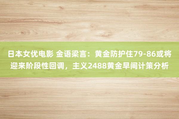 日本女优电影 金语梁言：黄金防护住79-86或将迎来阶段性回调，主义2488黄金早间计策分析