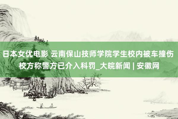 日本女优电影 云南保山技师学院学生校内被车撞伤 校方称警方已介入科罚_大皖新闻 | 安徽网