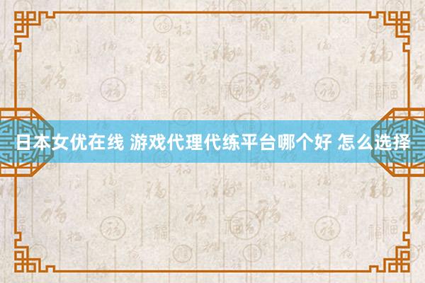 日本女优在线 游戏代理代练平台哪个好 怎么选择