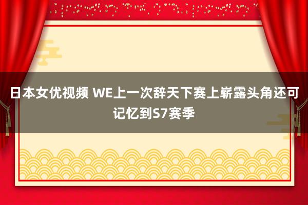 日本女优视频 WE上一次辞天下赛上崭露头角还可记忆到S7赛季