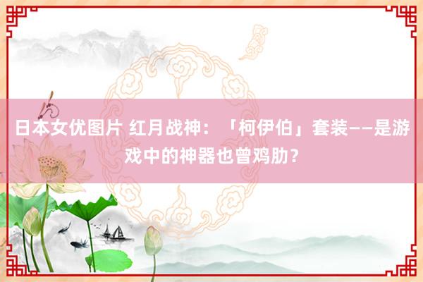 日本女优图片 红月战神：「柯伊伯」套装——是游戏中的神器也曾鸡肋？