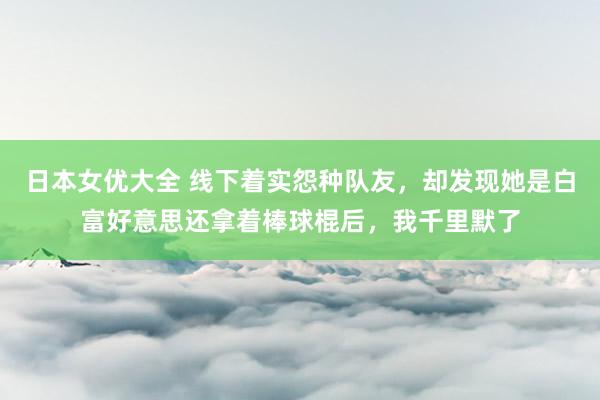 日本女优大全 线下着实怨种队友，却发现她是白富好意思还拿着棒球棍后，我千里默了