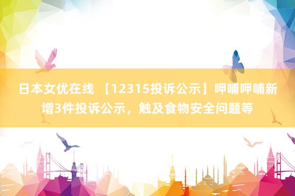 日本女优在线 【12315投诉公示】呷哺呷哺新增3件投诉公示，触及食物安全问题等