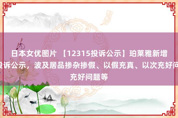 日本女优图片 【12315投诉公示】珀莱雅新增2件投诉公示，波及居品掺杂掺假、以假充真、以次充好问题等