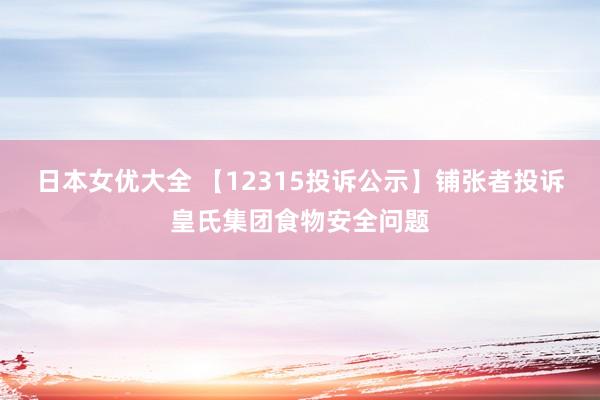 日本女优大全 【12315投诉公示】铺张者投诉皇氏集团食物安全问题