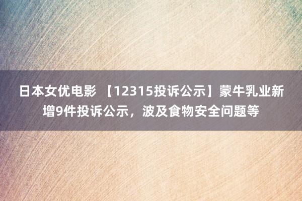 日本女优电影 【12315投诉公示】蒙牛乳业新增9件投诉公示，波及食物安全问题等