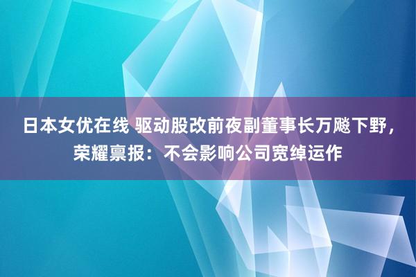 日本女优在线 驱动股改前夜副董事长万飚下野，荣耀禀报：不会影响公司宽绰运作