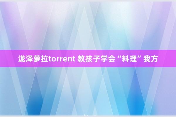 泷泽萝拉torrent 教孩子学会“料理”我方