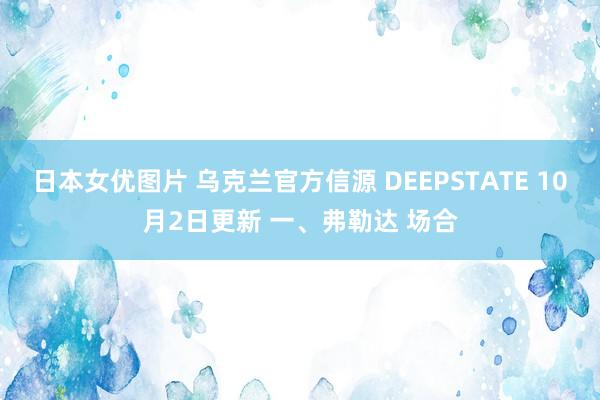 日本女优图片 乌克兰官方信源 DEEPSTATE 10月2日更新 一、弗勒达 场合