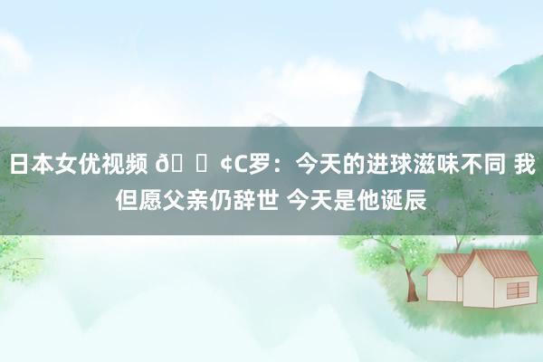 日本女优视频 😢C罗：今天的进球滋味不同 我但愿父亲仍辞世 今天是他诞辰