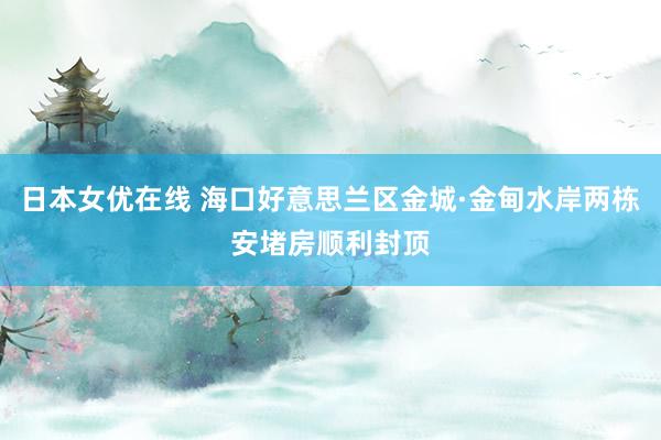 日本女优在线 海口好意思兰区金城·金甸水岸两栋安堵房顺利封顶