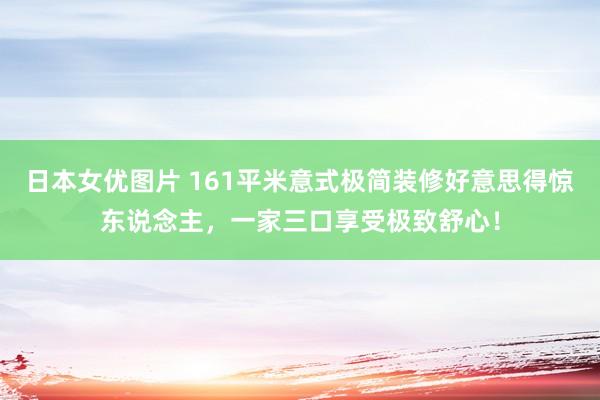 日本女优图片 161平米意式极简装修好意思得惊东说念主，一家三口享受极致舒心！