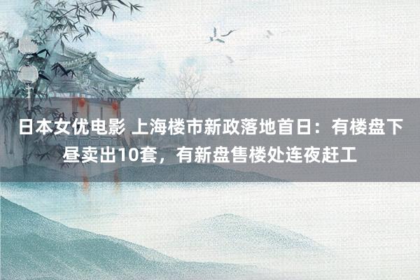 日本女优电影 上海楼市新政落地首日：有楼盘下昼卖出10套，有新盘售楼处连夜赶工