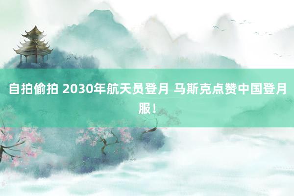 自拍偷拍 2030年航天员登月 马斯克点赞中国登月服！