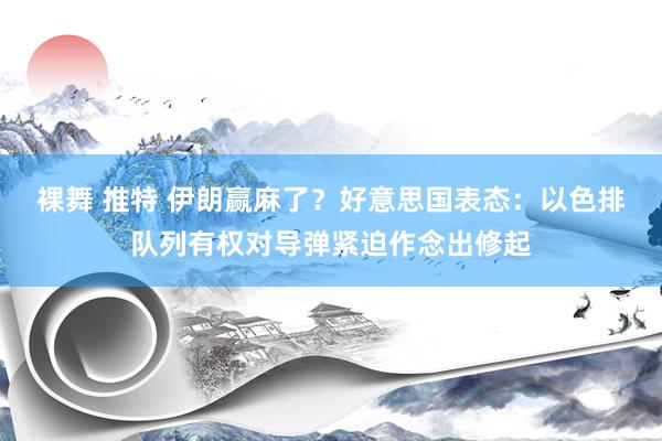 裸舞 推特 伊朗赢麻了？好意思国表态：以色排队列有权对导弹紧迫作念出修起