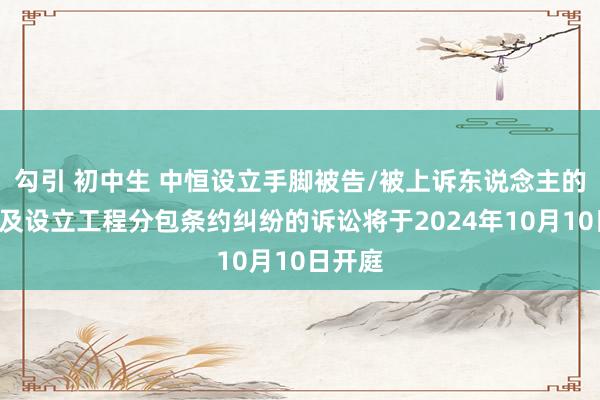 勾引 初中生 中恒设立手脚被告/被上诉东说念主的1起触及设立工程分包条约纠纷的诉讼将于2024年10月10日开庭