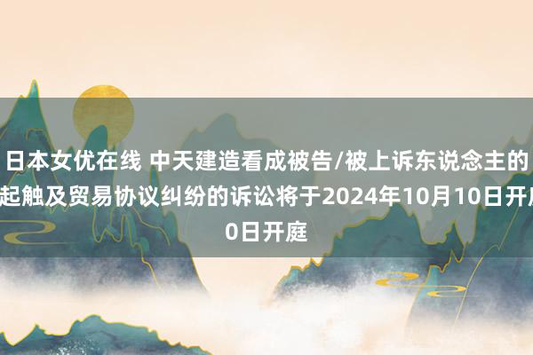 日本女优在线 中天建造看成被告/被上诉东说念主的1起触及贸易协议纠纷的诉讼将于2024年10月10日开庭