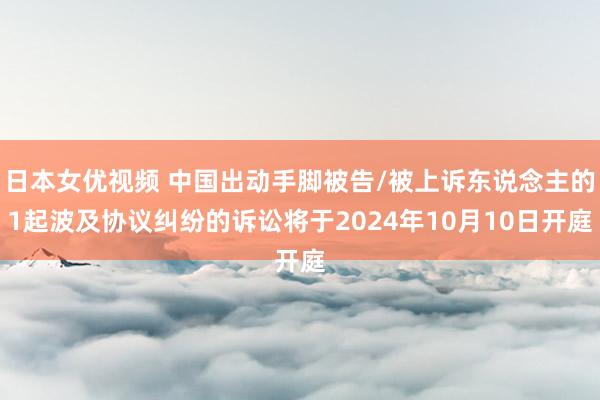 日本女优视频 中国出动手脚被告/被上诉东说念主的1起波及协议纠纷的诉讼将于2024年10月10日开庭