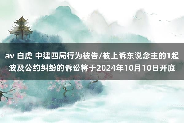 av 白虎 中建四局行为被告/被上诉东说念主的1起波及公约纠纷的诉讼将于2024年10月10日开庭