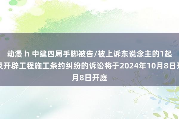 动漫 h 中建四局手脚被告/被上诉东说念主的1起波及开辟工程施工条约纠纷的诉讼将于2024年10月8日开庭