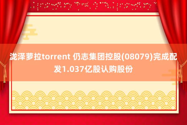 泷泽萝拉torrent 仍志集团控股(08079)完成配发1.037亿股认购股份