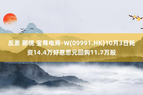 反差 眼镜 宝尊电商-W(09991.HK)10月3日耗资14.4万好意思元回购11.7万股