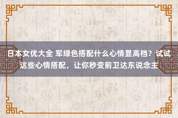 日本女优大全 军绿色搭配什么心情显高档？试试这些心情搭配，让你秒变前卫达东说念主