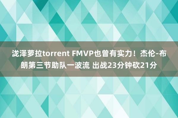 泷泽萝拉torrent FMVP也曾有实力！杰伦-布朗第三节助队一波流 出战23分钟砍21分