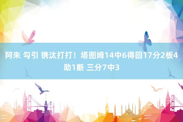 阿朱 勾引 镌汰打打！塔图姆14中6得回17分2板4助1断 三分7中3