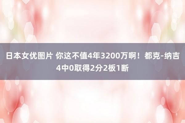 日本女优图片 你这不值4年3200万啊！都克-纳吉4中0取得2分2板1断