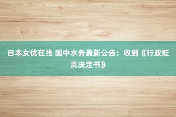 日本女优在线 国中水务最新公告：收到《行政贬责决定书》