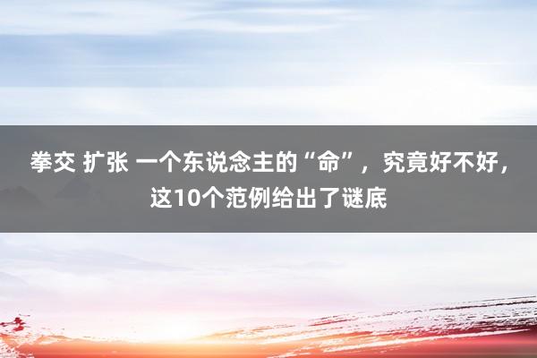 拳交 扩张 一个东说念主的“命”，究竟好不好，这10个范例给出了谜底