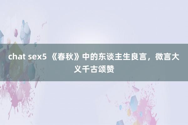 chat sex5 《春秋》中的东谈主生良言，微言大义千古颂赞