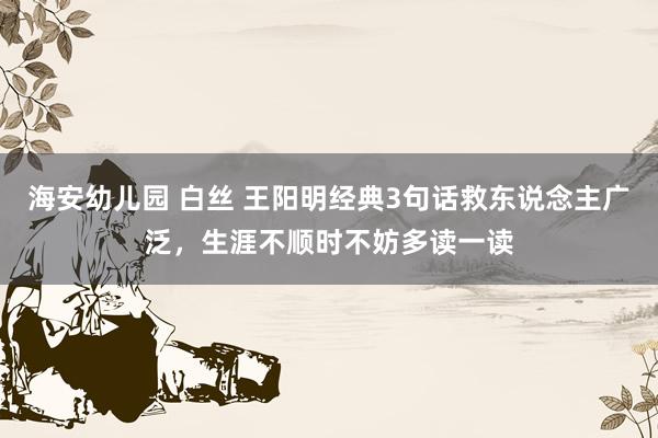 海安幼儿园 白丝 王阳明经典3句话救东说念主广泛，生涯不顺时不妨多读一读