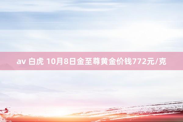 av 白虎 10月8日金至尊黄金价钱772元/克