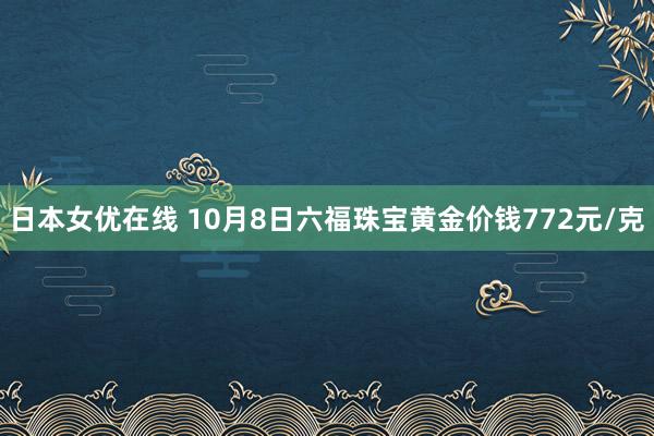 日本女优在线 10月8日六福珠宝黄金价钱772元/克