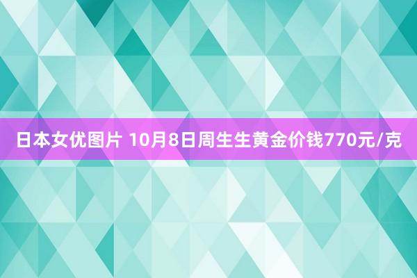 日本女优图片 10月8日周生生黄金价钱770元/克