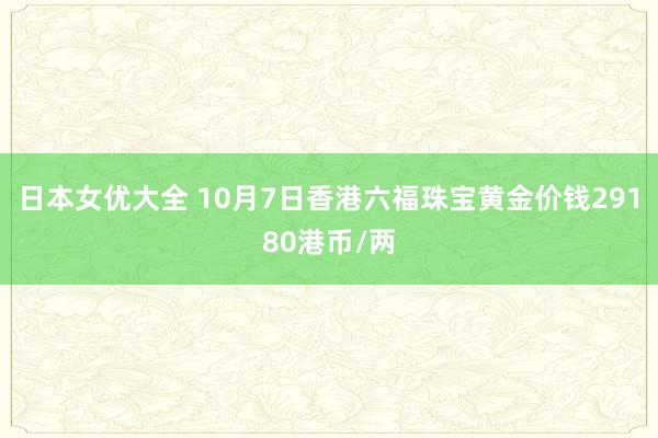 日本女优大全 10月7日香港六福珠宝黄金价钱29180港币/两